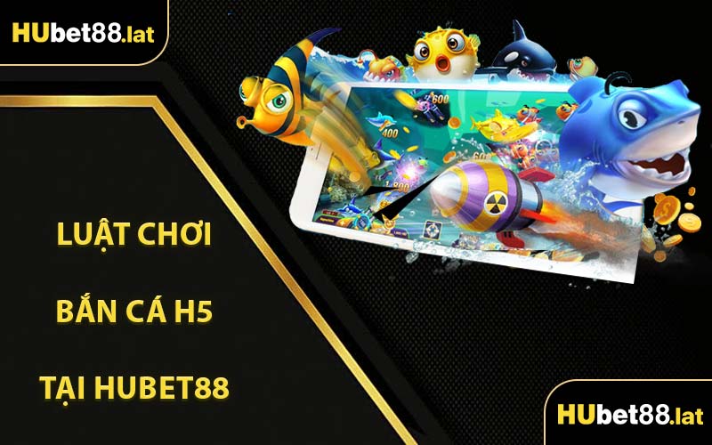 Luật Chơi Bắn Cá H5 Tại HUBET88