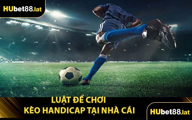 Luật Để Chơi Kèo Handicap Tại Nhà Cái