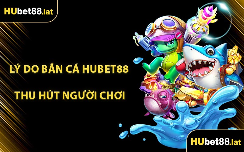 Lý Do Bắn Cá HUBET88 Thu Hút Người Chơi
