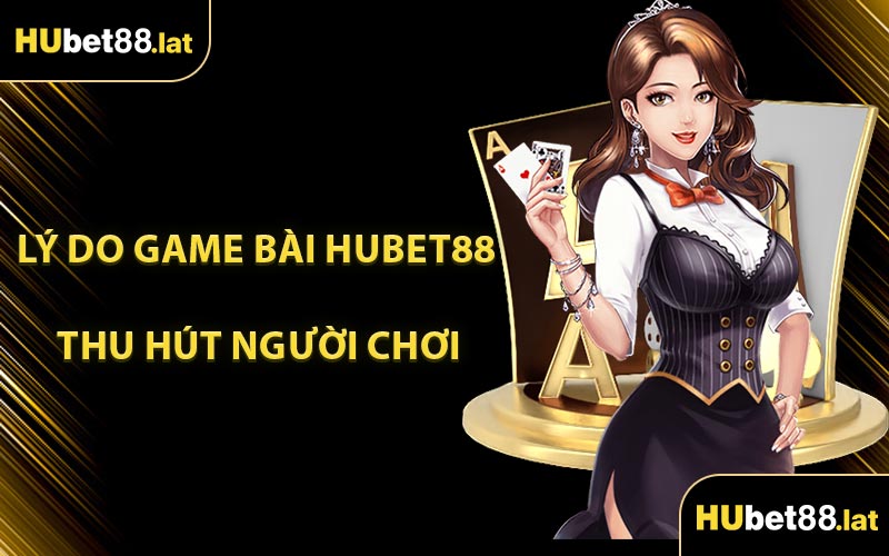 Lý Do Game Bài HUBET88 Thu Hút Người Chơi